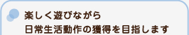 楽しく遊びながら日常生活動作の獲得を目指します