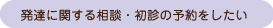 発達に関する相談・初診の予約をしたい