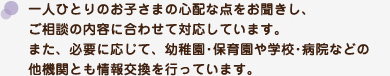 一人ひとりのお子さまの心配な点をお聞きし、ご相談の内容に合わせて対応しています。